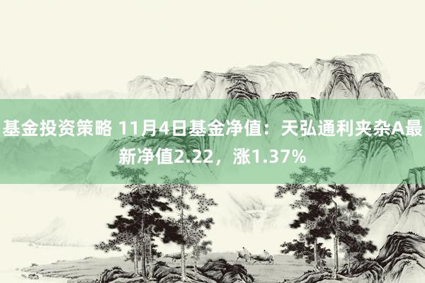 基金投资策略 11月4日基金净值：天弘通利夹杂A最新净值2.22，涨1.37%