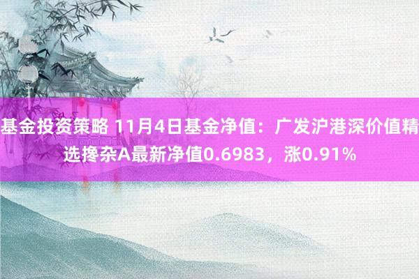 基金投资策略 11月4日基金净值：广发沪港深价值精选搀杂A最新净值0.6983，涨0.91%