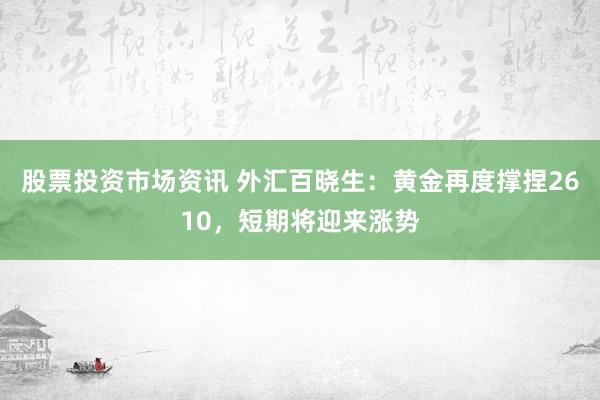 股票投资市场资讯 外汇百晓生：黄金再度撑捏2610，短期将迎来涨势