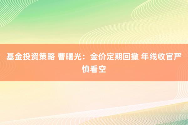 基金投资策略 曹曙光：金价定期回撤 年线收官严慎看空