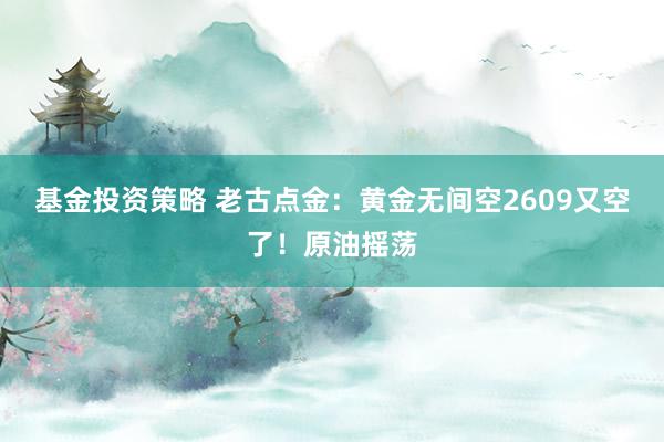 基金投资策略 老古点金：黄金无间空2609又空了！原油摇荡