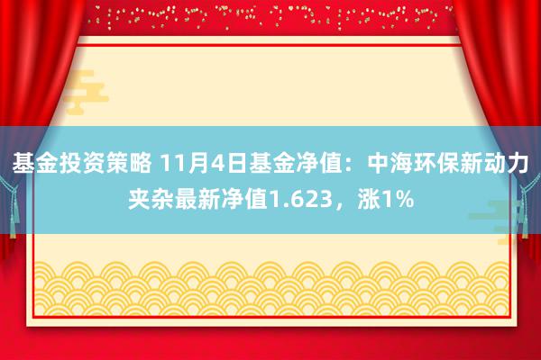 基金投资策略 11月4日基金净值：中海环保新动力夹杂最新净值1.623，涨1%