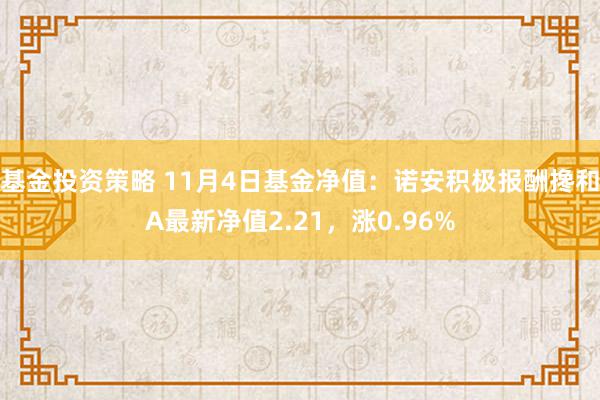 基金投资策略 11月4日基金净值：诺安积极报酬搀和A最新净值2.21，涨0.96%