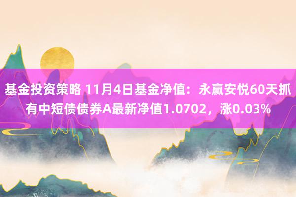 基金投资策略 11月4日基金净值：永赢安悦60天抓有中短债债券A最新净值1.0702，涨0.03%