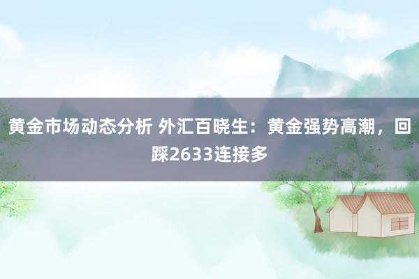 黄金市场动态分析 外汇百晓生：黄金强势高潮，回踩2633连接多