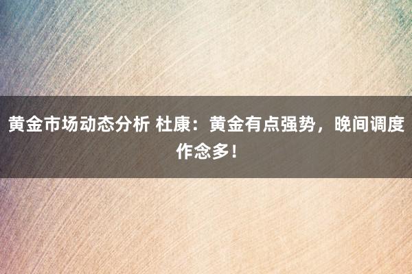 黄金市场动态分析 杜康：黄金有点强势，晚间调度作念多！