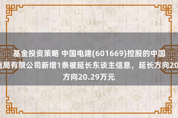 基金投资策略 中国电建(601669)控股的中国水电基础局有限公司新增1条被延长东谈主信息，延长方向20.29万元