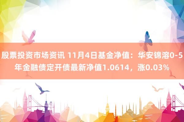 股票投资市场资讯 11月4日基金净值：华安锦溶0-5年金融债定开债最新净值1.0614，涨0.03%