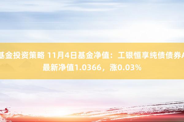 基金投资策略 11月4日基金净值：工银恒享纯债债券A最新净值1.0366，涨0.03%