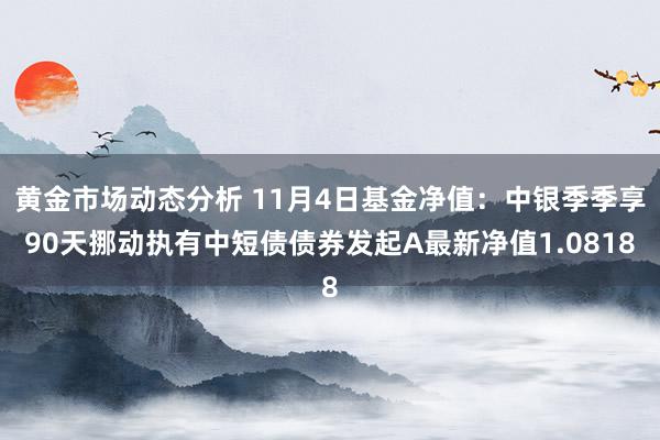 黄金市场动态分析 11月4日基金净值：中银季季享90天挪动执有中短债债券发起A最新净值1.0818