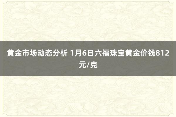 黄金市场动态分析 1月6日六福珠宝黄金价钱812元/克