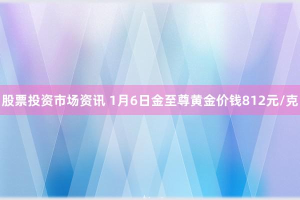 股票投资市场资讯 1月6日金至尊黄金价钱812元/克