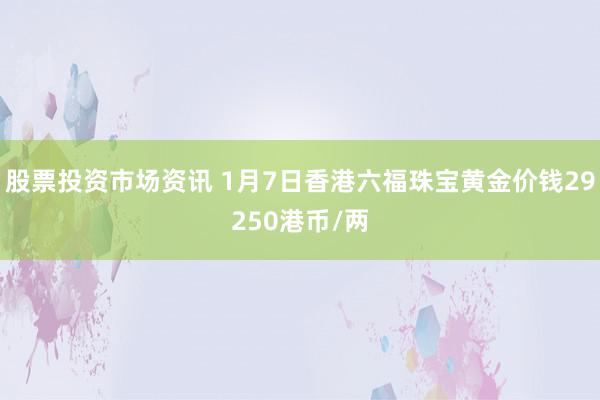 股票投资市场资讯 1月7日香港六福珠宝黄金价钱29250港币/两