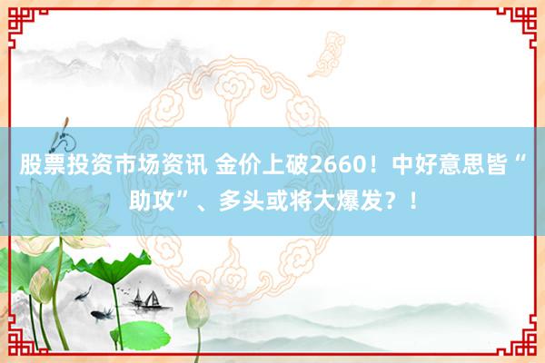 股票投资市场资讯 金价上破2660！中好意思皆“助攻”、多头或将大爆发？！