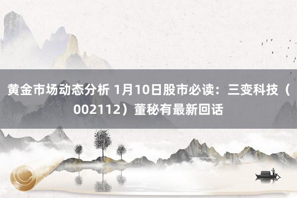 黄金市场动态分析 1月10日股市必读：三变科技（002112）董秘有最新回话