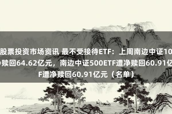 股票投资市场资讯 最不受接待ETF：上周南边中证1000ETF遭净赎回64.62亿元，南边中证500ETF遭净赎回60.91亿元（名单）