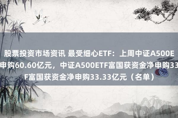 股票投资市场资讯 最受细心ETF：上周中证A500ETF国泰获资金净申购60.60亿元，中证A500ETF富国获资金净申购33.33亿元（名单）