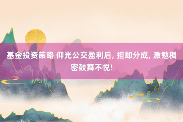 基金投资策略 仰光公交盈利后, 拒却分成, 激勉稠密鼓舞不悦!