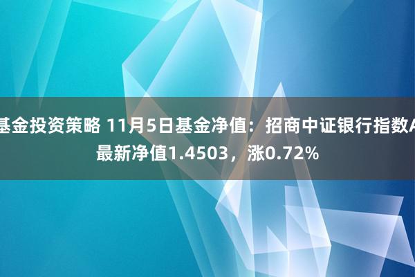 基金投资策略 11月5日基金净值：招商中证银行指数A最新净值1.4503，涨0.72%