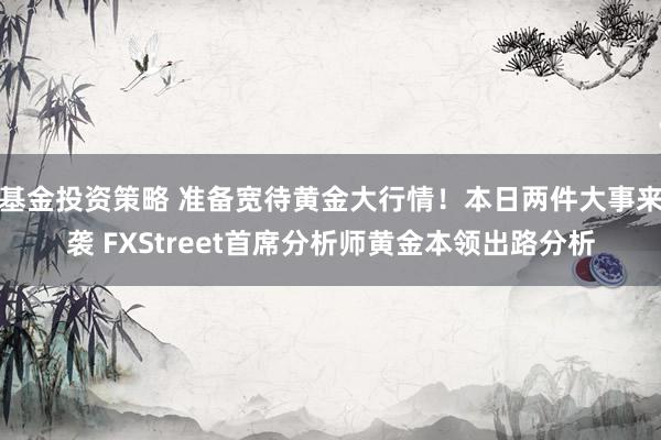 基金投资策略 准备宽待黄金大行情！本日两件大事来袭 FXStreet首席分析师黄金本领出路分析