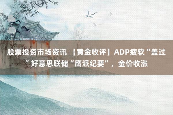 股票投资市场资讯 【黄金收评】ADP疲软“盖过”好意思联储“鹰派纪要”，金价收涨