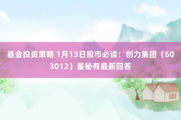 基金投资策略 1月13日股市必读：创力集团（603012）董秘有最新回答