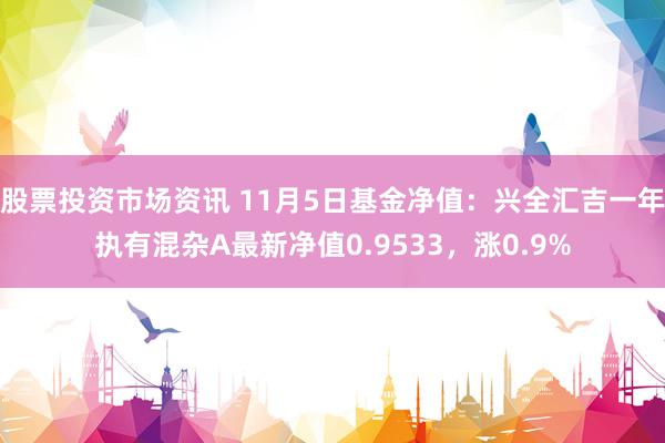 股票投资市场资讯 11月5日基金净值：兴全汇吉一年执有混杂A最新净值0.9533，涨0.9%