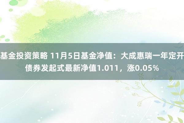 基金投资策略 11月5日基金净值：大成惠瑞一年定开债券发起式最新净值1.011，涨0.05%