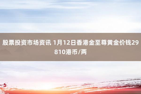 股票投资市场资讯 1月12日香港金至尊黄金价钱29810港币/两