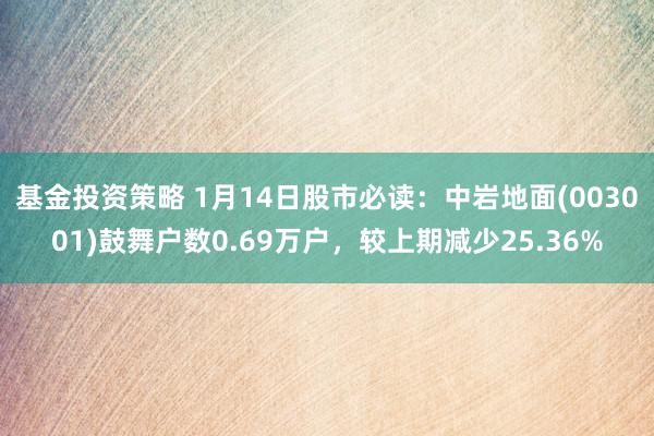 基金投资策略 1月14日股市必读：中岩地面(003001)鼓舞户数0.69万户，较上期减少25.36%