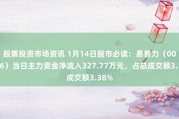 股票投资市场资讯 1月14日股市必读：易普力（002096）当日主力资金净流入327.77万元，占总成交额3.38%