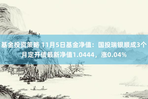 基金投资策略 11月5日基金净值：国投瑞银顺成3个月定开债最新净值1.0444，涨0.04%