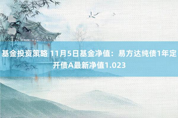 基金投资策略 11月5日基金净值：易方达纯债1年定开债A最新净值1.023