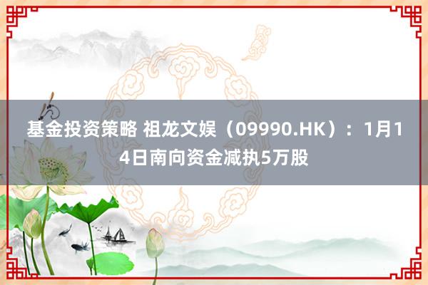 基金投资策略 祖龙文娱（09990.HK）：1月14日南向资金减执5万股