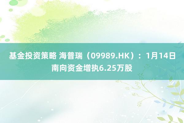 基金投资策略 海普瑞（09989.HK）：1月14日南向资金增执6.25万股