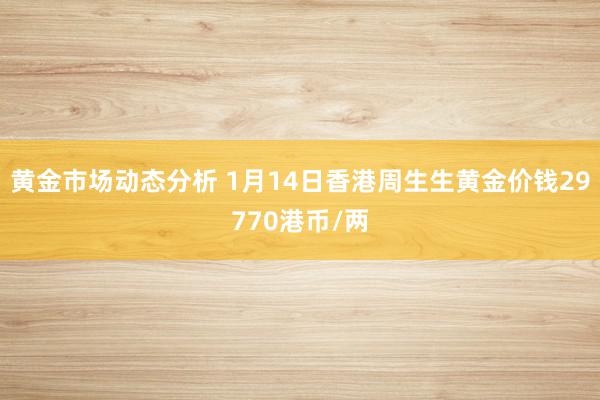 黄金市场动态分析 1月14日香港周生生黄金价钱29770港币/两