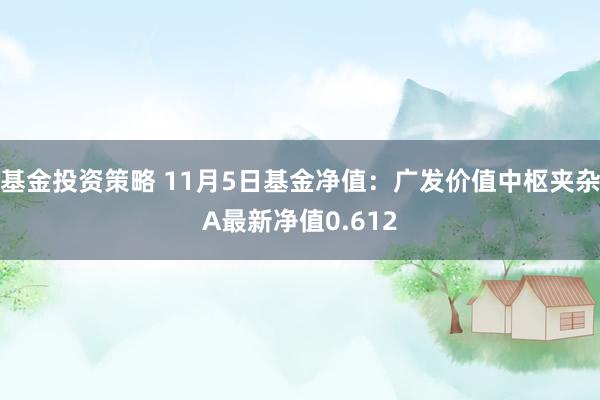 基金投资策略 11月5日基金净值：广发价值中枢夹杂A最新净值0.612