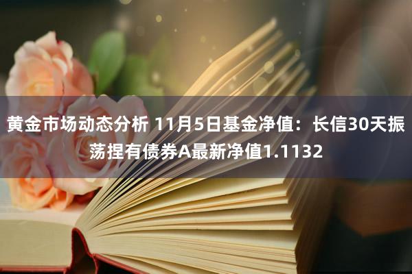 黄金市场动态分析 11月5日基金净值：长信30天振荡捏有债券A最新净值1.1132