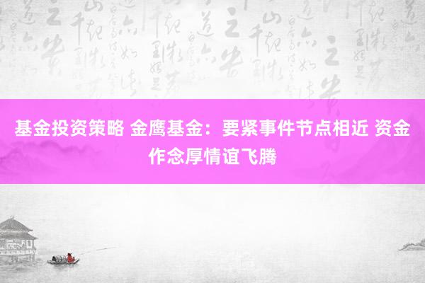 基金投资策略 金鹰基金：要紧事件节点相近 资金作念厚情谊飞腾