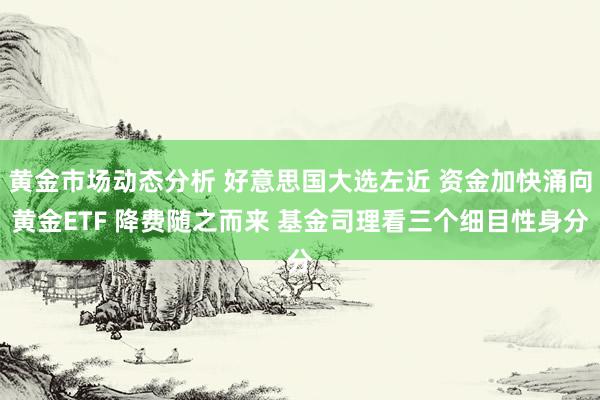 黄金市场动态分析 好意思国大选左近 资金加快涌向黄金ETF 降费随之而来 基金司理看三个细目性身分