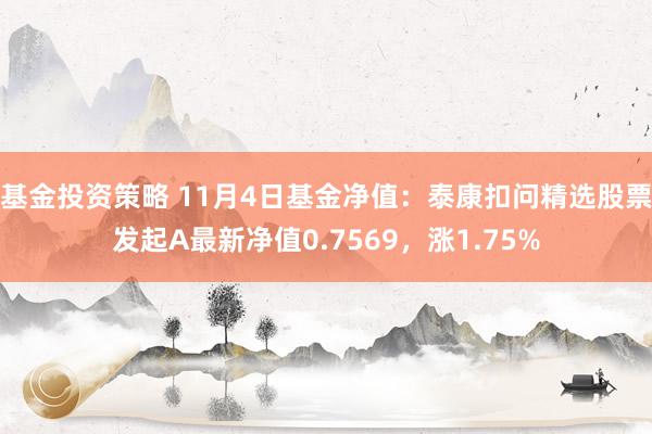 基金投资策略 11月4日基金净值：泰康扣问精选股票发起A最新净值0.7569，涨1.75%