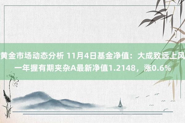 黄金市场动态分析 11月4日基金净值：大成致远上风一年握有期夹杂A最新净值1.2148，涨0.6%