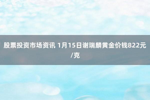 股票投资市场资讯 1月15日谢瑞麟黄金价钱822元/克