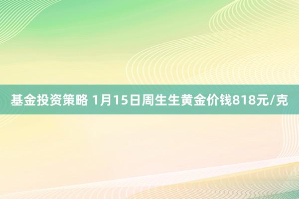 基金投资策略 1月15日周生生黄金价钱818元/克