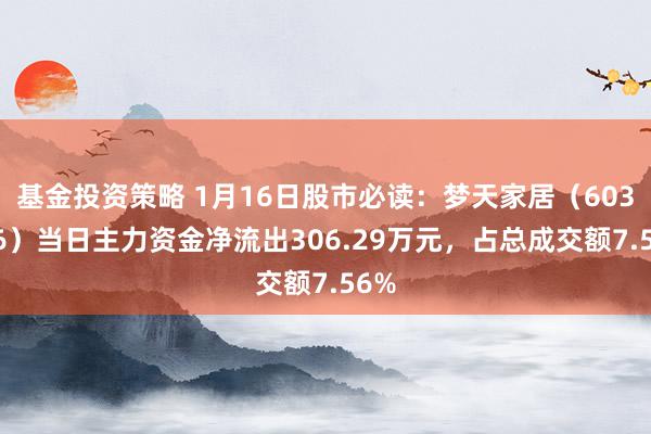 基金投资策略 1月16日股市必读：梦天家居（603216）当日主力资金净流出306.29万元，占总成交额7.56%