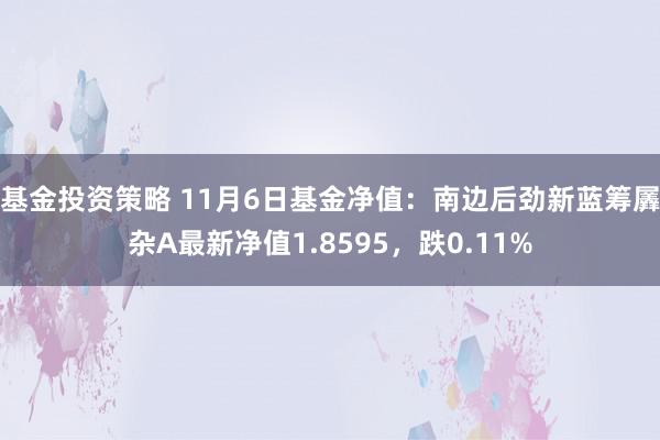 基金投资策略 11月6日基金净值：南边后劲新蓝筹羼杂A最新净值1.8595，跌0.11%