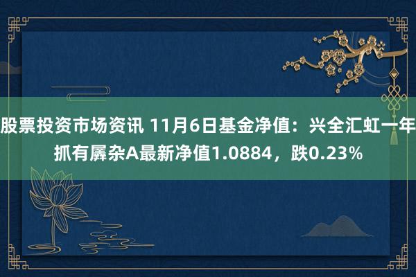 股票投资市场资讯 11月6日基金净值：兴全汇虹一年抓有羼杂A最新净值1.0884，跌0.23%