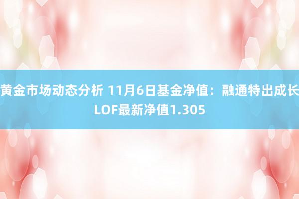 黄金市场动态分析 11月6日基金净值：融通特出成长LOF最新净值1.305