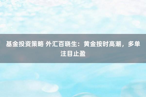 基金投资策略 外汇百晓生：黄金按时高潮，多单注目止盈