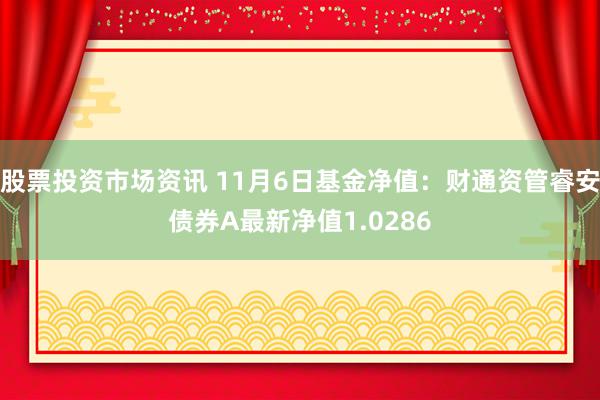 股票投资市场资讯 11月6日基金净值：财通资管睿安债券A最新净值1.0286